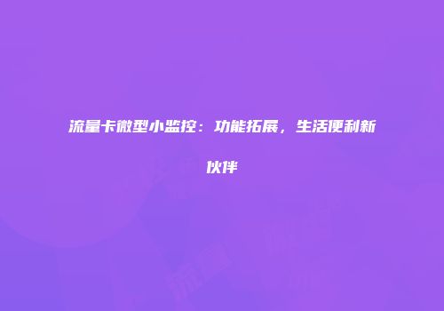 流量卡微型小监控：功能拓展，生活便利新伙伴