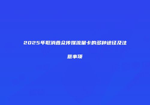 2025年取消鑫众传媒流量卡的多种途径及注意事项