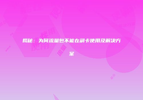 揭秘：为何流量包不能在副卡使用及解决方案