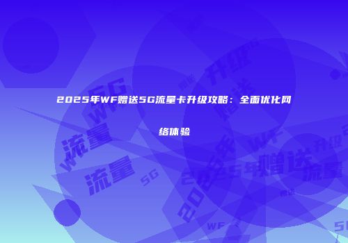 2025年WF赠送5G流量卡升级攻略：全面优化网络体验