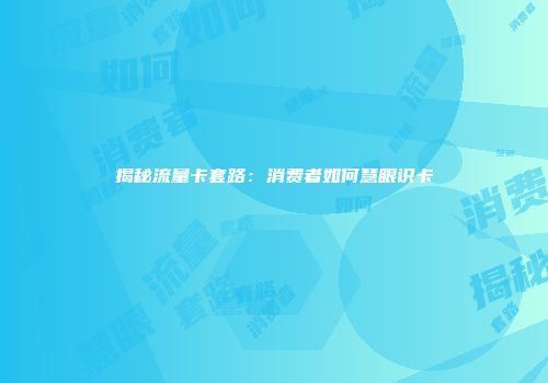 揭秘流量卡套路：消费者如何慧眼识卡