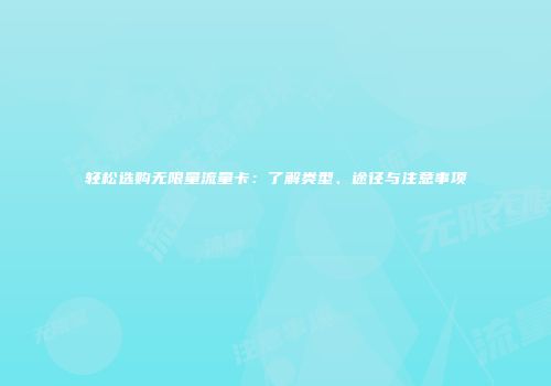 轻松选购无限量流量卡：了解类型、途径与注意事项