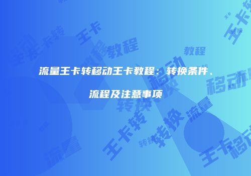 流量王卡转移动王卡教程：转换条件、流程及注意事项