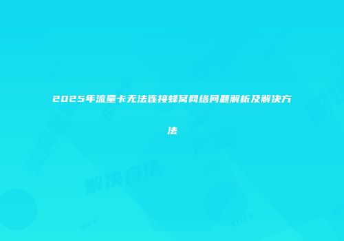 2025年流量卡无法连接蜂窝网络问题解析及解决方法