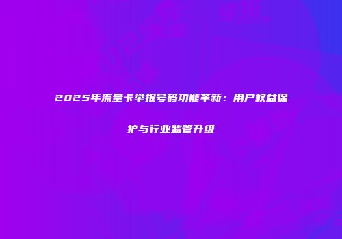 2025年流量卡举报号码功能革新：用户权益保护与行业监管升级