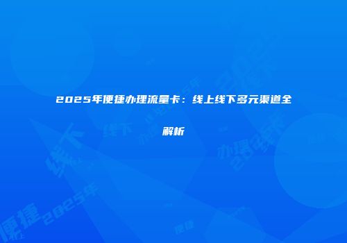 2025年便捷办理流量卡：线上线下多元渠道全解析