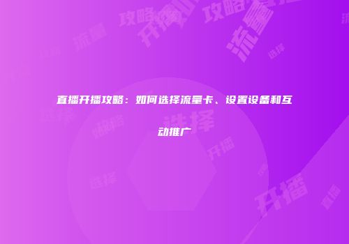 直播开播攻略：如何选择流量卡、设置设备和互动推广