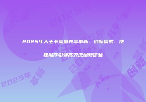 2025年大王卡流量共享革新：创新模式、便捷操作引领高效流量新体验