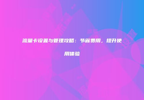 流量卡设置与管理攻略：节省费用，提升使用体验