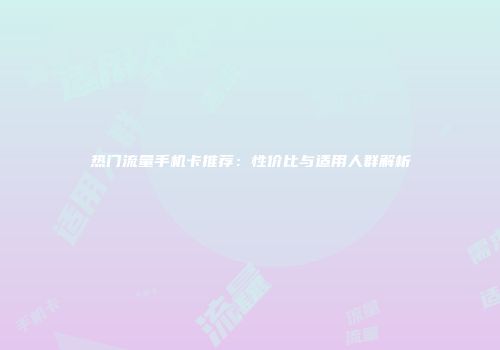 热门流量手机卡推荐：性价比与适用人群解析