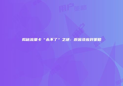 揭秘流量卡“永不了”之谜：原因及应对策略