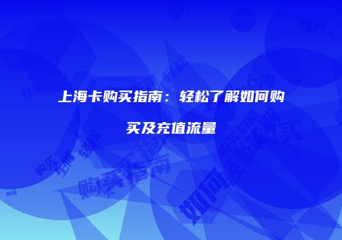 上海卡购买指南：轻松了解如何购买及充值流量