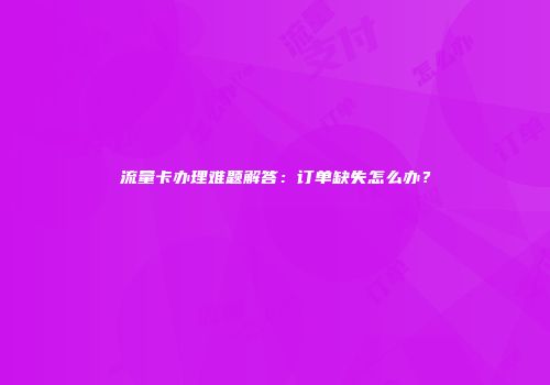 流量卡办理难题解答：订单缺失怎么办？