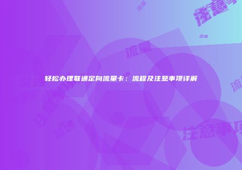 轻松办理联通定向流量卡：流程及注意事项详解