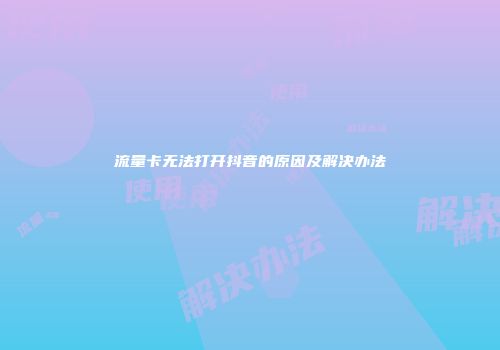 流量卡无法打开抖音的原因及解决办法