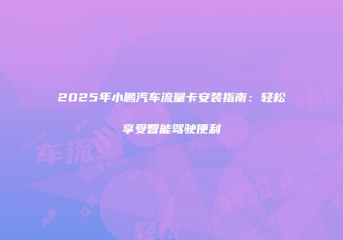 2025年小鹏汽车流量卡安装指南：轻松享受智能驾驶便利