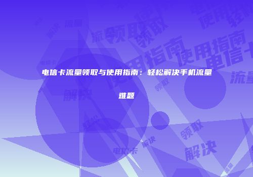 电信卡流量领取与使用指南：轻松解决手机流量难题
