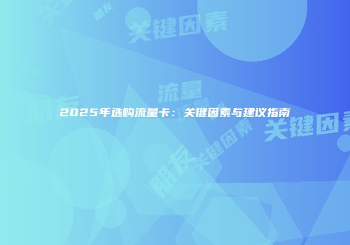 2025年选购流量卡：关键因素与建议指南
