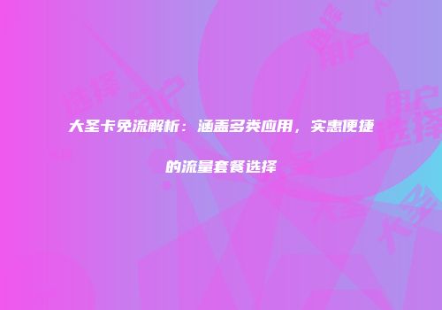 大圣卡免流解析：涵盖多类应用，实惠便捷的流量套餐选择