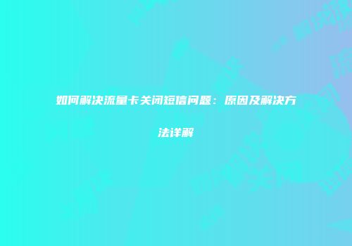如何解决流量卡关闭短信问题：原因及解决方法详解