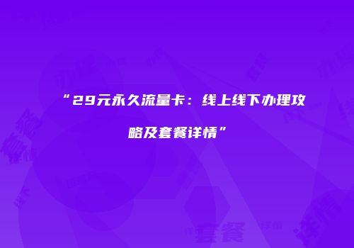 “29元永久流量卡：线上线下办理攻略及套餐详情”