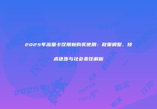 2025年流量卡仅限新购买使用：政策调整、技术进步与社会责任解析