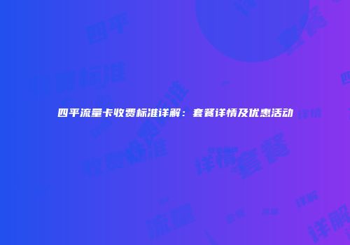 四平流量卡收费标准详解：套餐详情及优惠活动
