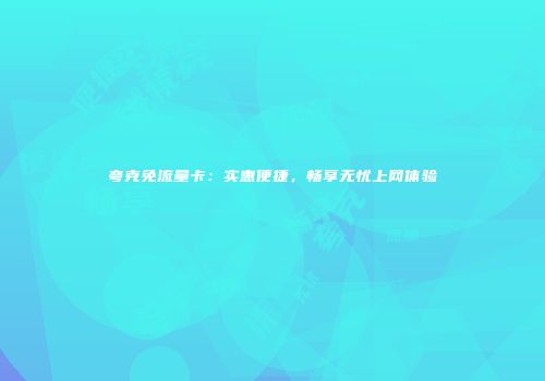 夸克免流量卡：实惠便捷，畅享无忧上网体验