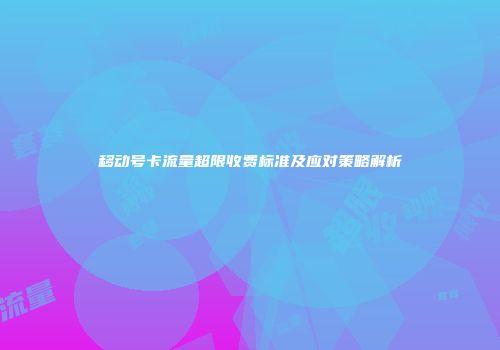 移动号卡流量超限收费标准及应对策略解析