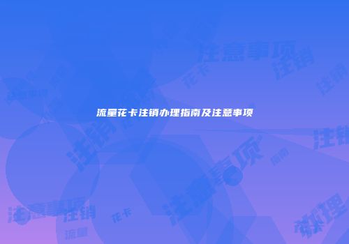 流量花卡注销办理指南及注意事项