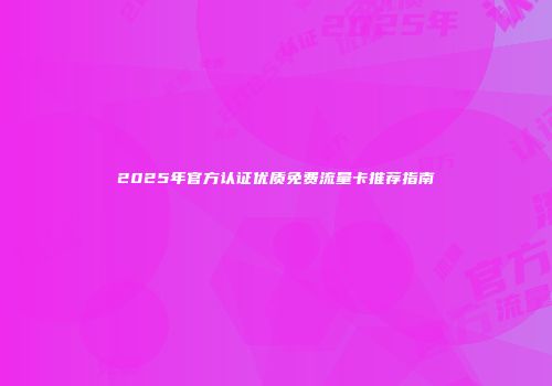 2025年官方认证优质免费流量卡推荐指南