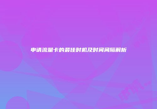 申请流量卡的最佳时机及时间间隔解析