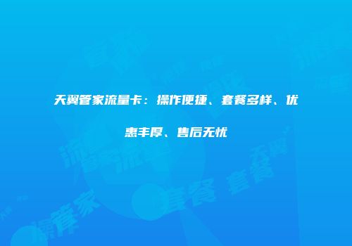 天翼管家流量卡：操作便捷、套餐多样、优惠丰厚、售后无忧
