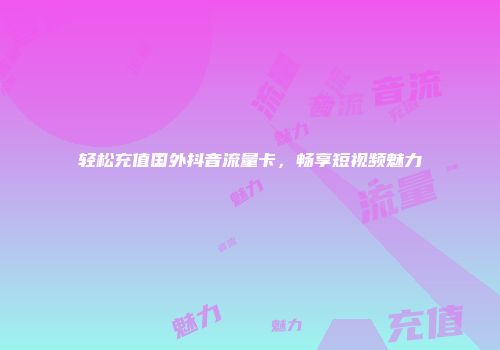 轻松充值国外抖音流量卡，畅享短视频魅力