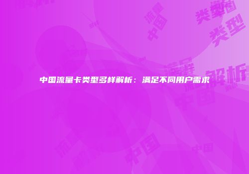 中国流量卡类型多样解析：满足不同用户需求