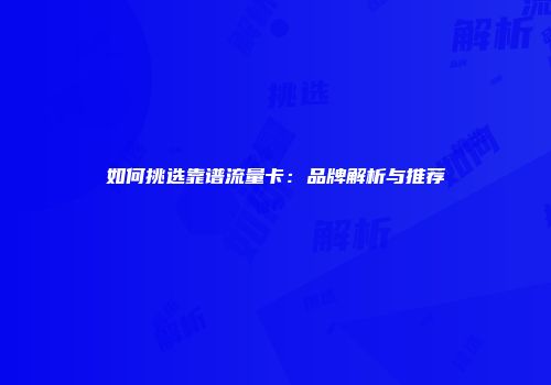 如何挑选靠谱流量卡：品牌解析与推荐
