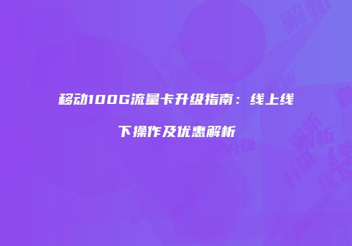 移动100G流量卡升级指南：线上线下操作及优惠解析