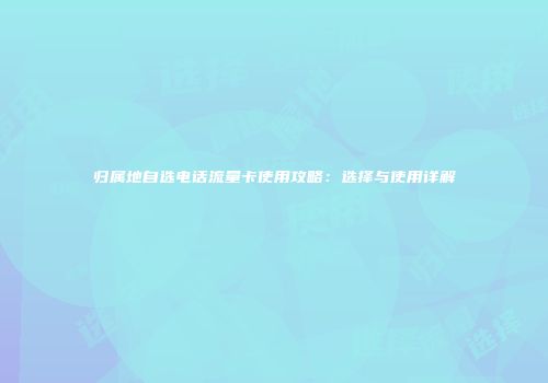 归属地自选电话流量卡使用攻略：选择与使用详解