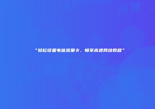 “轻松设置电信流量卡，畅享高速网络教程”