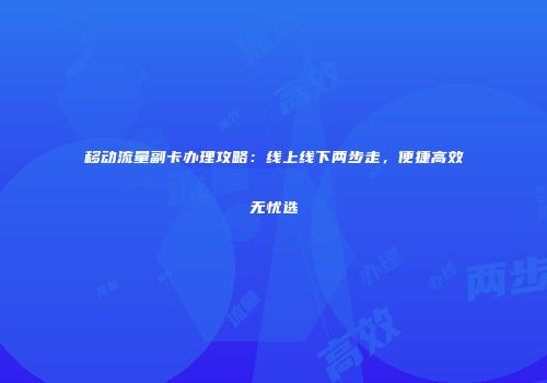 移动流量副卡办理攻略：线上线下两步走，便捷高效无忧选