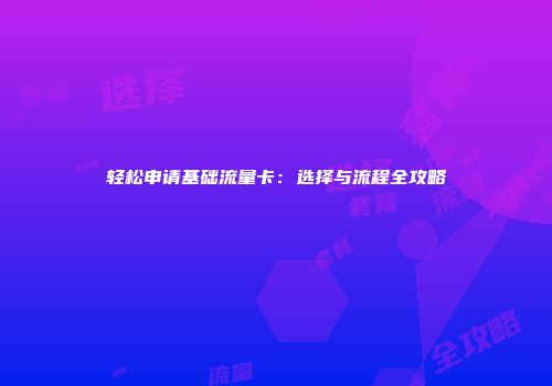 轻松申请基础流量卡：选择与流程全攻略