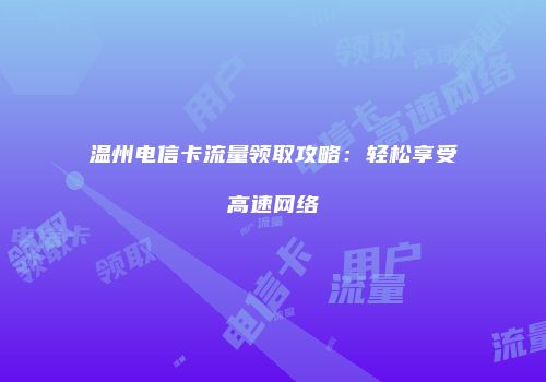温州电信卡流量领取攻略：轻松享受高速网络