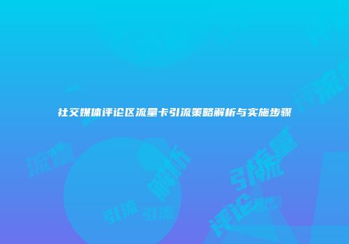 社交媒体评论区流量卡引流策略解析与实施步骤