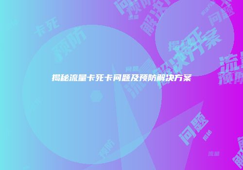 揭秘流量卡死卡问题及预防解决方案