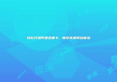 轻松开通阿里流量卡，畅享高速网络体验