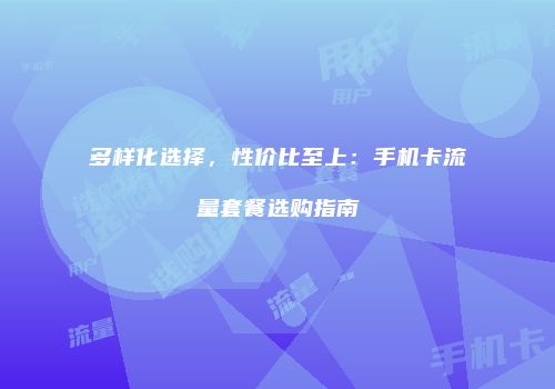 多样化选择，性价比至上：手机卡流量套餐选购指南