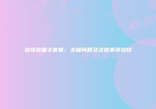 选择流量卡套餐：关键问题及注意事项总结