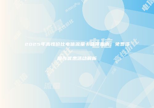 2025年高性价比电信流量卡选择指南：免费资源与优惠活动解析