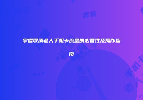 掌握取消老人手机卡流量的必要性及操作指南