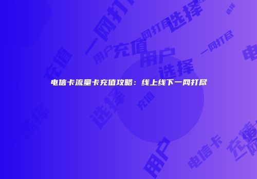 电信卡流量卡充值攻略：线上线下一网打尽